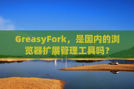 GreasyFork，是国内的浏览器扩展管理工具吗？
